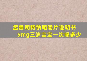 孟鲁司特钠咀嚼片说明书 5mg三岁宝宝一次喝多少